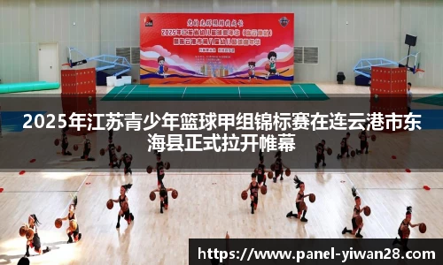 2025年江苏青少年篮球甲组锦标赛在连云港市东海县正式拉开帷幕