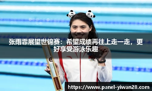 张雨霏展望世锦赛:希望成绩再往上走一走,更好享受游泳乐趣